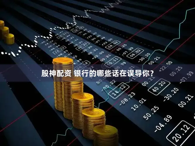 股神配资 银行的哪些话在误导你？