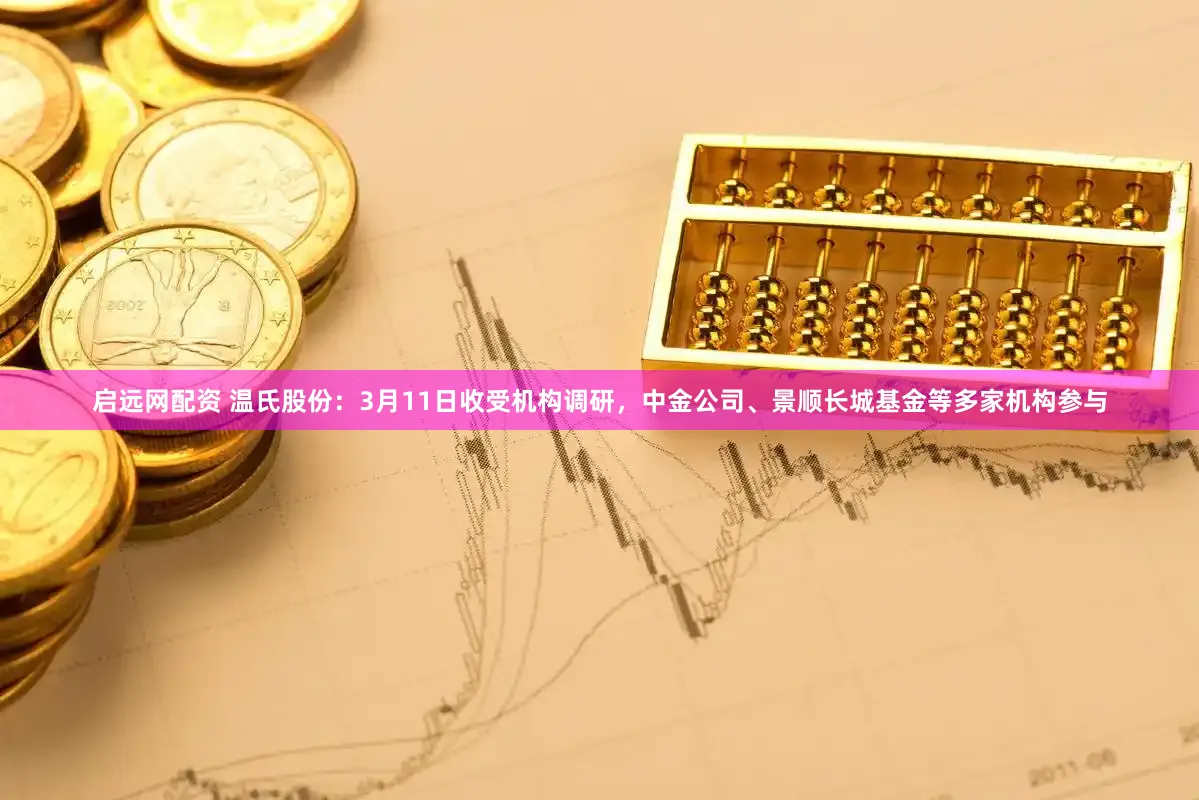 启远网配资 温氏股份：3月11日收受机构调研，中金公司、景顺长城基金等多家机构参与