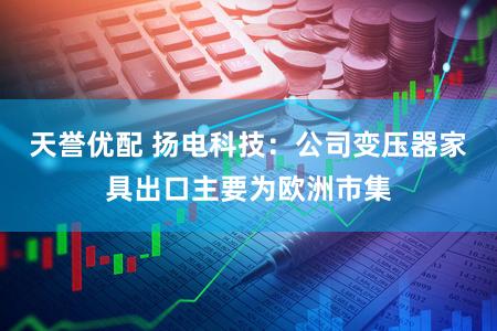 天誉优配 扬电科技：公司变压器家具出口主要为欧洲市集