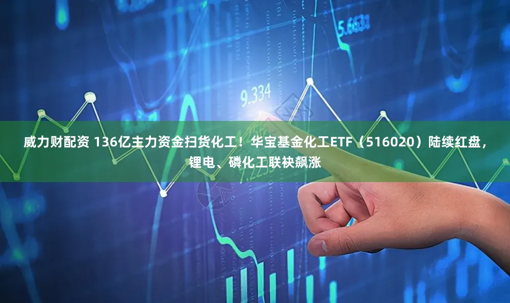 威力财配资 136亿主力资金扫货化工！华宝基金化工ETF（516020）陆续红盘，锂电、磷化工联袂飙涨