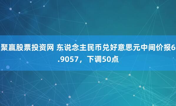 聚赢股票投资网 东说念主民币兑好意思元中间价报6.9057，下调50点
