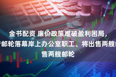 金书配资 廉价政策难破盈利困局，蓝梦邮轮落幕岸上办公室职工、将出售两艘邮轮