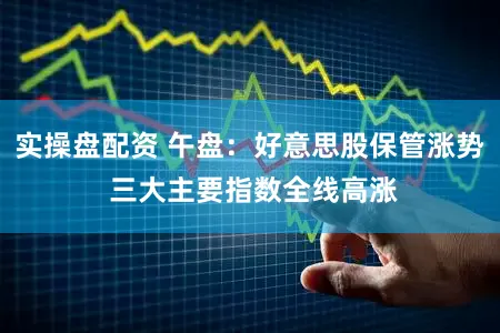 实操盘配资 午盘：好意思股保管涨势 三大主要指数全线高涨