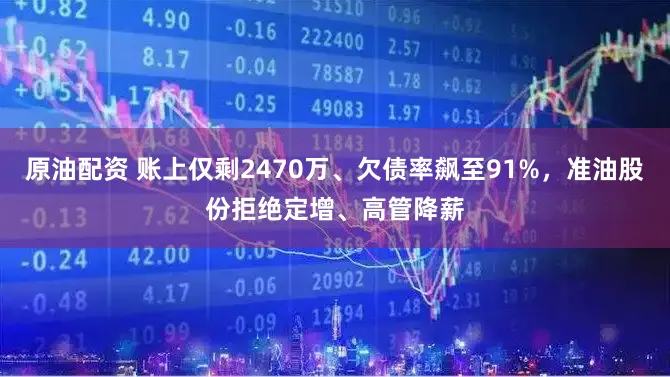 原油配资 账上仅剩2470万、欠债率飙至91%，准油股份拒绝定增、高管降薪