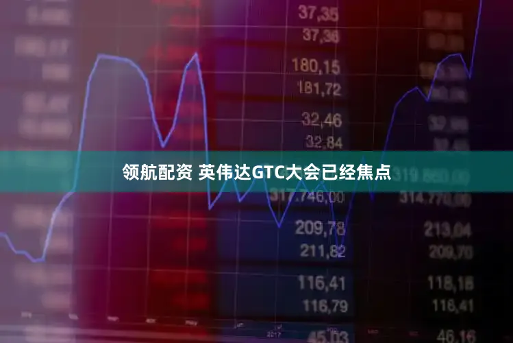 领航配资 英伟达GTC大会已经焦点