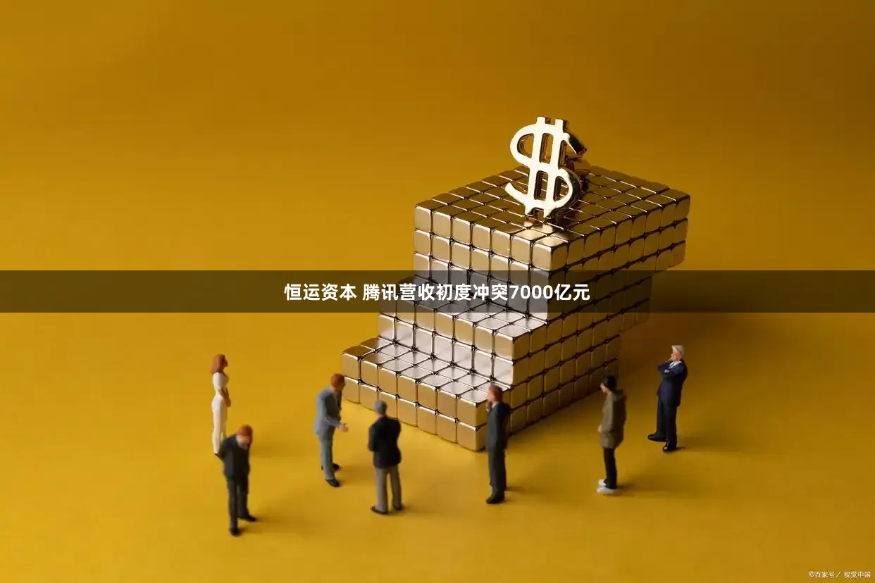 恒运资本 腾讯营收初度冲突7000亿元