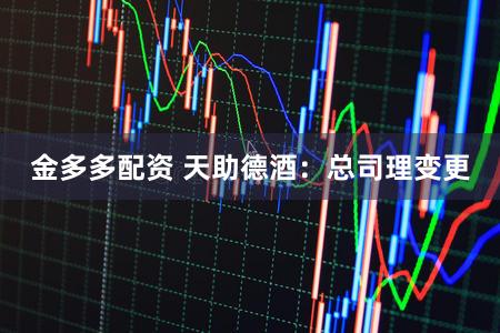 金多多配资 天助德酒：总司理变更