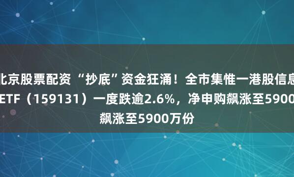 北京股票配资 “抄底”资金狂涌！全市集惟一港股信息工夫ETF（159131）一度跌逾2.6%，净申购飙涨至5900万份
