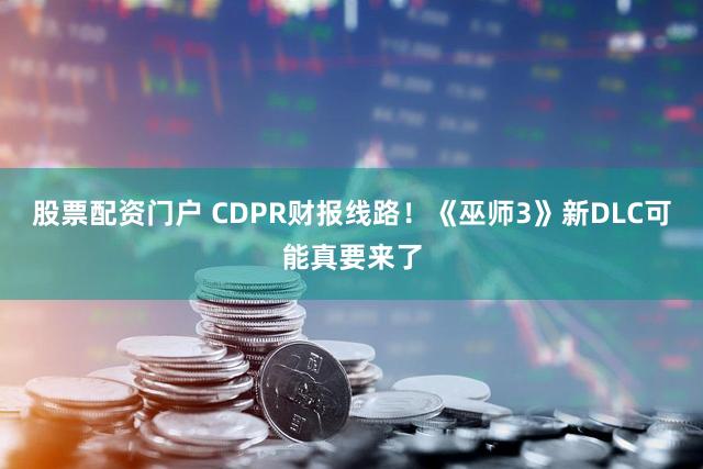 股票配资门户 CDPR财报线路!《巫师3》新DLC可能真要来了