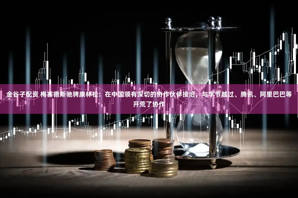 金谷子配资 梅赛德斯驰骋康林松：在中国领有深切的协作伙伴接洽，与字节越过、腾讯、阿里巴巴等开荒了协作