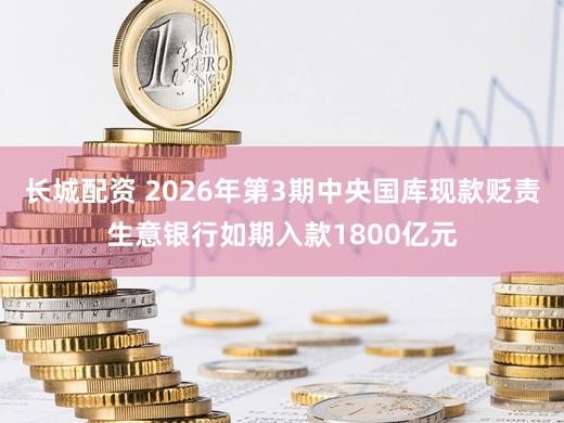 长城配资 2026年第3期中央国库现款贬责生意银行如期入款1800亿元