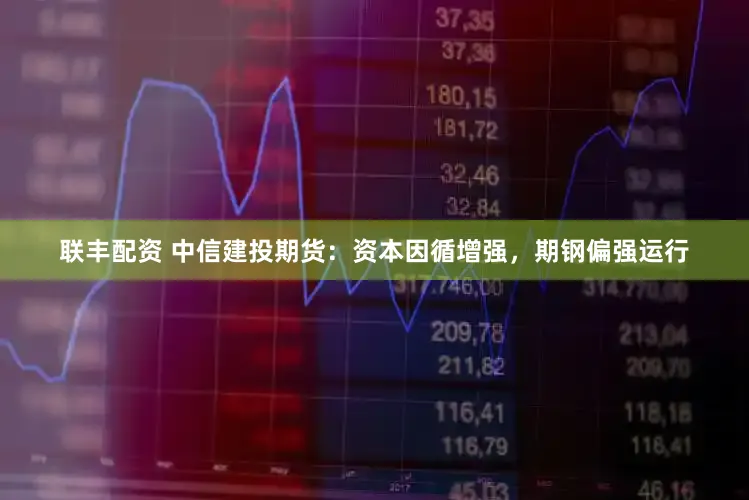 联丰配资 中信建投期货：资本因循增强，期钢偏强运行