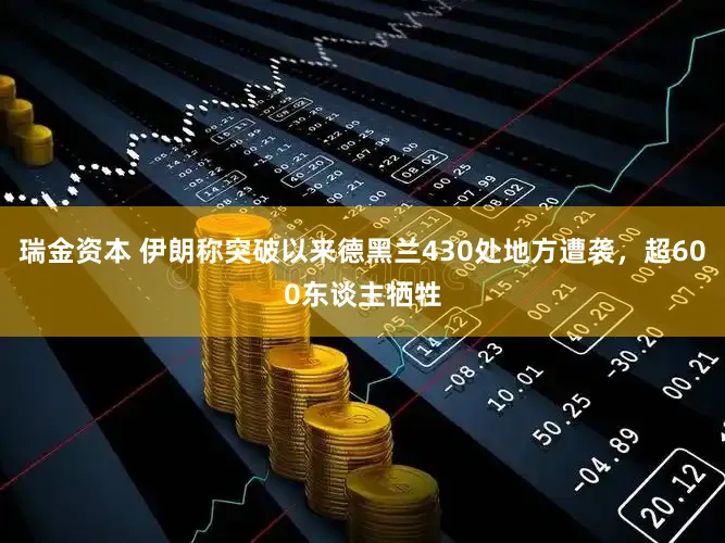 瑞金资本 伊朗称突破以来德黑兰430处地方遭袭，超600东谈主牺牲