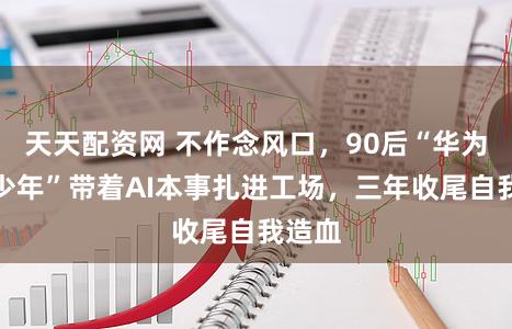 天天配资网 不作念风口，90后“华为天才少年”带着AI本事扎进工场，三年收尾自我造血