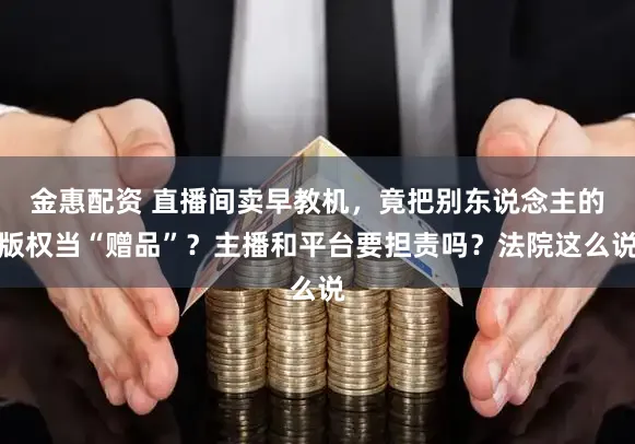 金惠配资 直播间卖早教机，竟把别东说念主的版权当“赠品”？主播和平台要担责吗？法院这么说