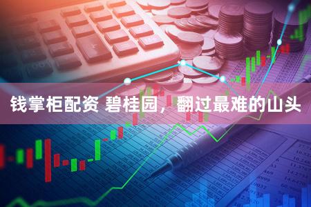 钱掌柜配资 碧桂园，翻过最难的山头