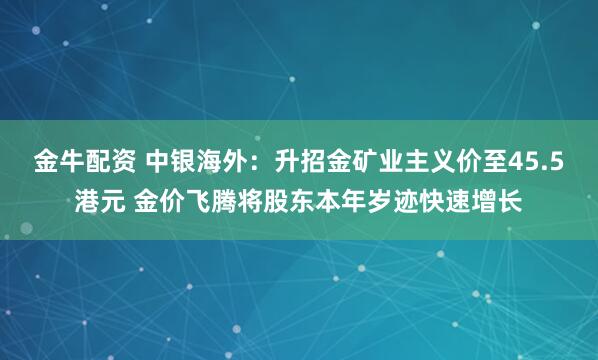 金牛配资 中银海外：升招金矿业主义价至45.5港元 金价飞腾将股东本年岁迹快速增长