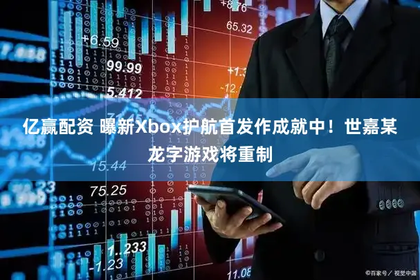 亿赢配资 曝新Xbox护航首发作成就中！世嘉某龙字游戏将重制