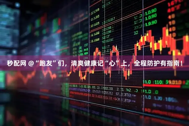 秒配网 @“跑友”们，清爽健康记“心”上，全程防护有指南！