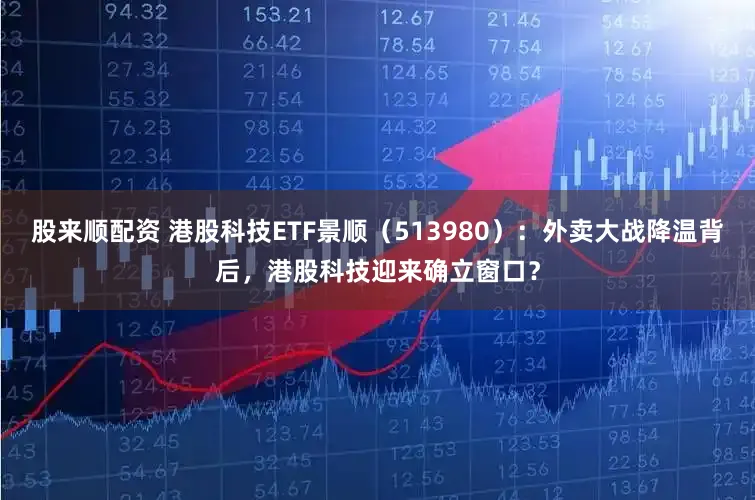 股来顺配资 港股科技ETF景顺(513980):外卖大战降温背后,港股科技迎来确立窗口?