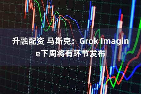 升融配资 马斯克：Grok Imagine下周将有环节发布