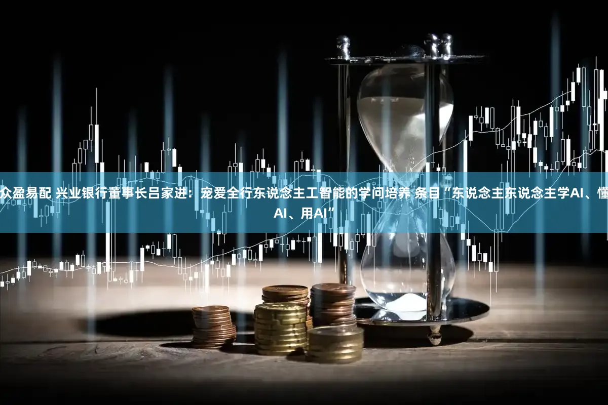 众盈易配 兴业银行董事长吕家进:宠爱全行东说念主工智能的学问培养 条目“东说念主东说念主学AI、懂AI、用AI”