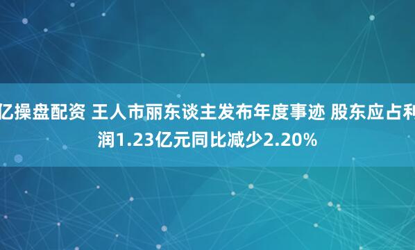 亿操盘配资 王人市丽东谈主发布年度事迹 股东应占利润1.23亿元同比减少2.20%