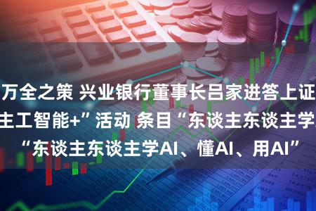 万全之策 兴业银行董事长吕家进答上证报：鼓动“东谈主工智能+”活动 条目“东谈主东谈主学AI、懂AI、用AI”