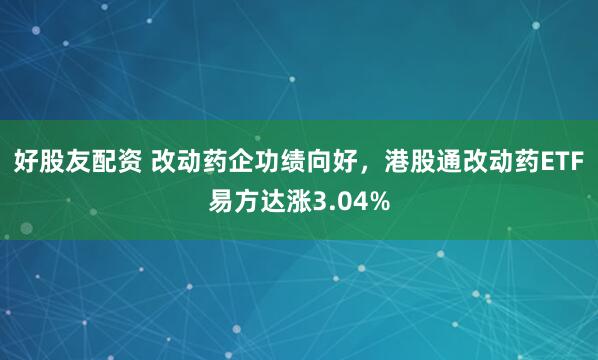 好股友配资 改动药企功绩向好，港股通改动药ETF易方达涨3.04%