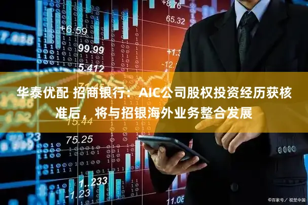 华泰优配 招商银行:AIC公司股权投资经历获核准后,将与招银海外业务整合发展
