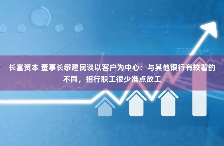 长富资本 董事长缪建民谈以客户为中心：与其他银行有较着的不同，招行职工很少准点放工