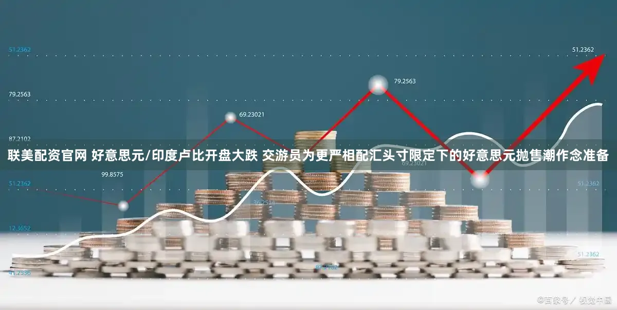 联美配资官网 好意思元/印度卢比开盘大跌 交游员为更严相配汇头寸限定下的好意思元抛售潮作念准备