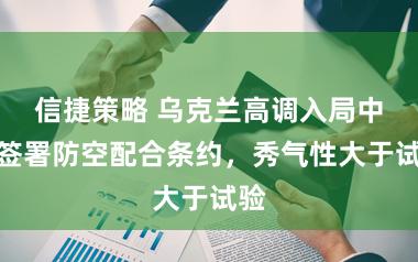 信捷策略 乌克兰高调入局中东签署防空配合条约，秀气性大于试验