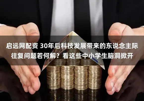 启远网配资 30年后科技发展带来的东说念主际往复问题若何解?看这些中小学生脑洞掀开