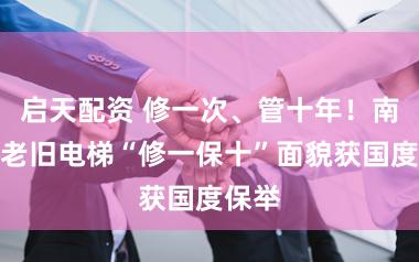 启天配资 修一次、管十年!南磨房老旧电梯“修一保十”面貌获国度保举