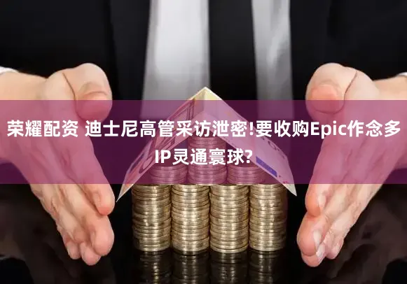 荣耀配资 迪士尼高管采访泄密!要收购Epic作念多IP灵通寰球?