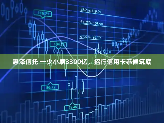 惠泽信托 一少小刷3300亿,招行信用卡恭候筑底