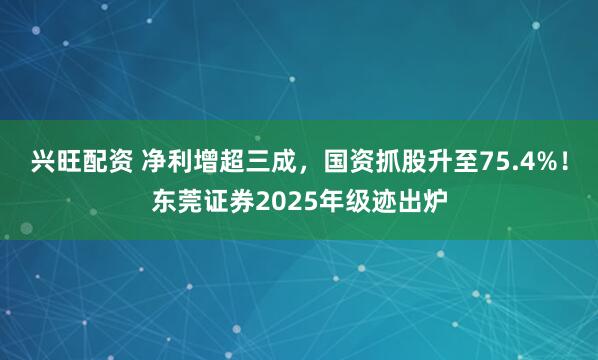 兴旺配资 净利增超三成,国资抓股升至75.4%!东莞证券2025年级迹出炉