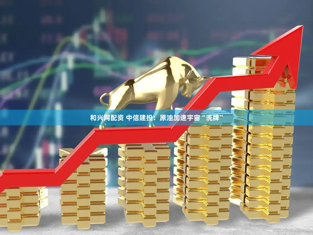 和兴网配资 中信建投:原油加速宇宙“洗牌”