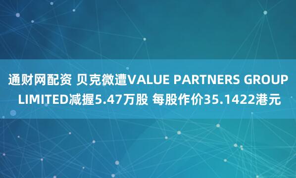 通财网配资 贝克微遭VALUE PARTNERS GROUP LIMITED减握5.47万股 每股作价35.1422港元
