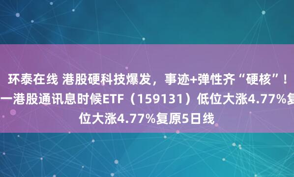 环泰在线 港股硬科技爆发，事迹+弹性齐“硬核”！全阛阓独一港股通讯息时候ETF（159131）低位大涨4.77%复原5日线