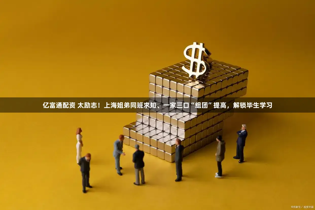 亿富通配资 太励志！上海姐弟同班求知、一家三口“组团”提高，解锁毕生学习