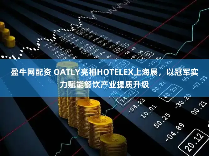 盈牛网配资 OATLY亮相HOTELEX上海展，以冠军实力赋能餐饮产业提质升级