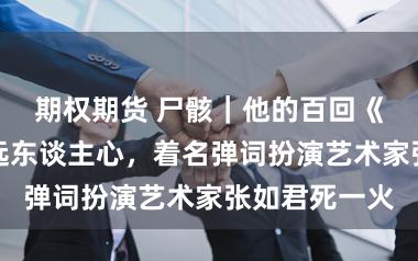 期权期货 尸骸｜他的百回《描金凤》长远东谈主心，着名弹词扮演艺术家张如君死一火