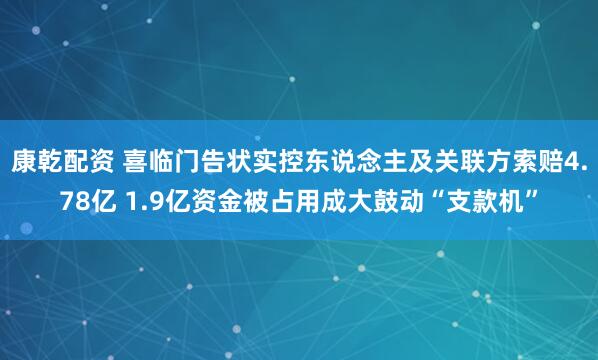 康乾配资 喜临门告状实控东说念主及关联方索赔4.78亿 1.9亿资金被占用成大鼓动“支款机”