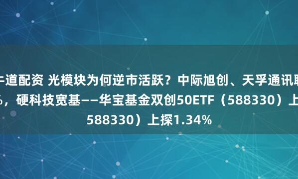 牛道配资 光模块为何逆市活跃？中际旭创、天孚通讯联袂涨超4%，硬科技宽基——华宝基金双创50ETF（588330）上探1.34%