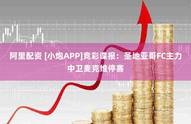 阿里配资 [小炮APP]竞彩谍报：圣地亚哥FC主力中卫麦克维停赛