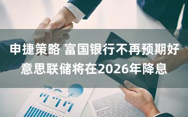 申捷策略 富国银行不再预期好意思联储将在2026年降息