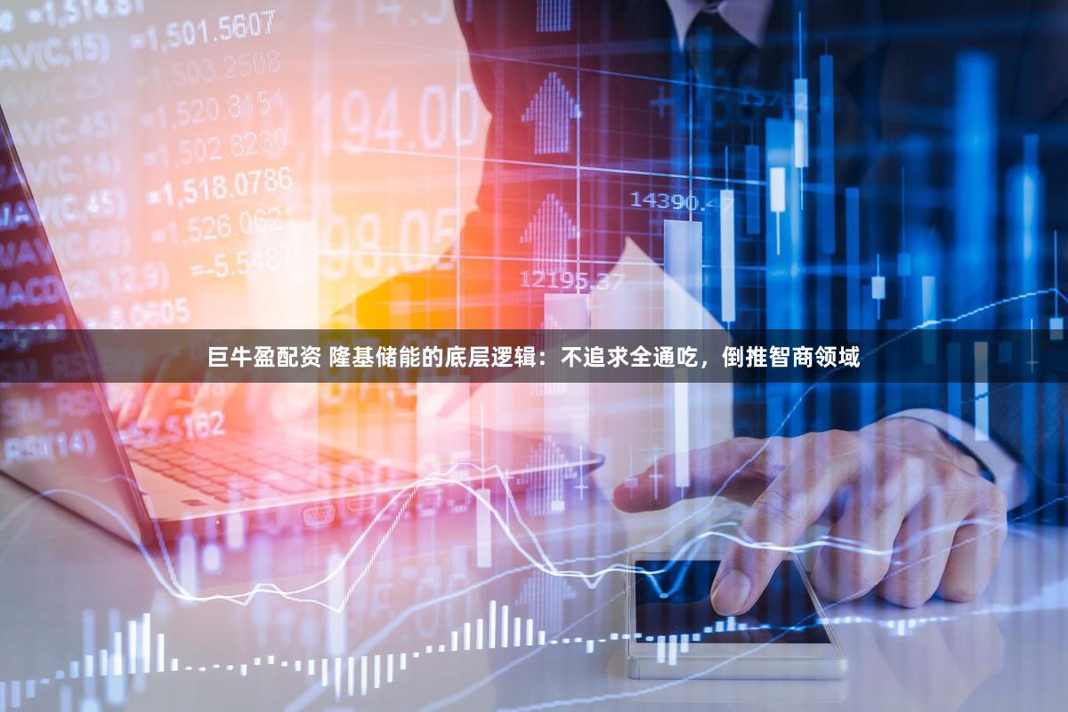 巨牛盈配资 隆基储能的底层逻辑：不追求全通吃，倒推智商领域