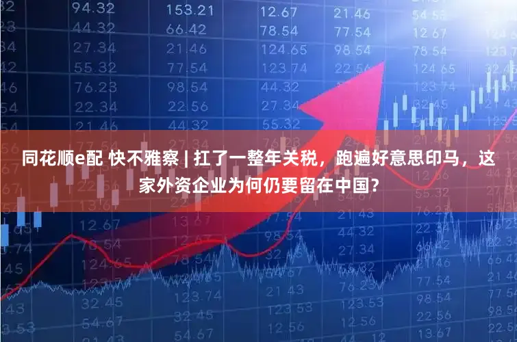 同花顺e配 快不雅察 | 扛了一整年关税，跑遍好意思印马，这家外资企业为何仍要留在中国？